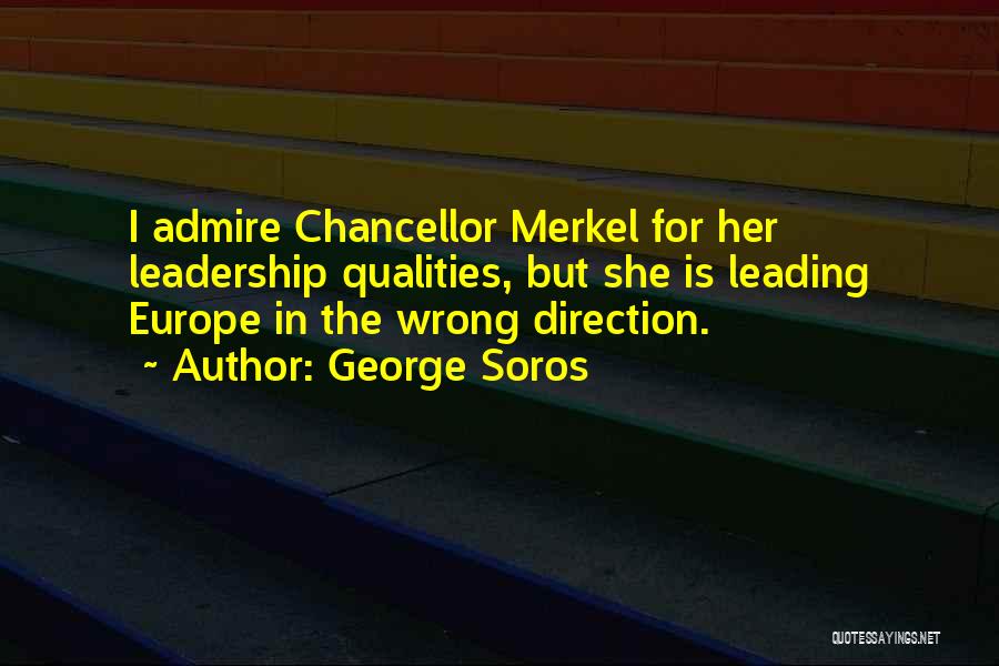 George Soros Quotes: I Admire Chancellor Merkel For Her Leadership Qualities, But She Is Leading Europe In The Wrong Direction.