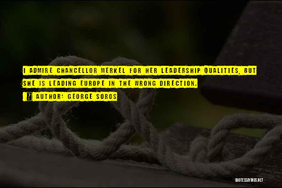 George Soros Quotes: I Admire Chancellor Merkel For Her Leadership Qualities, But She Is Leading Europe In The Wrong Direction.