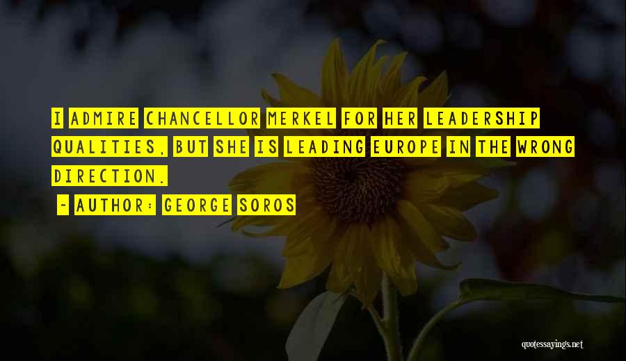 George Soros Quotes: I Admire Chancellor Merkel For Her Leadership Qualities, But She Is Leading Europe In The Wrong Direction.