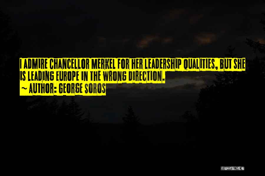 George Soros Quotes: I Admire Chancellor Merkel For Her Leadership Qualities, But She Is Leading Europe In The Wrong Direction.