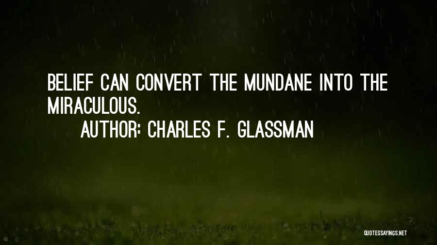 Charles F. Glassman Quotes: Belief Can Convert The Mundane Into The Miraculous.