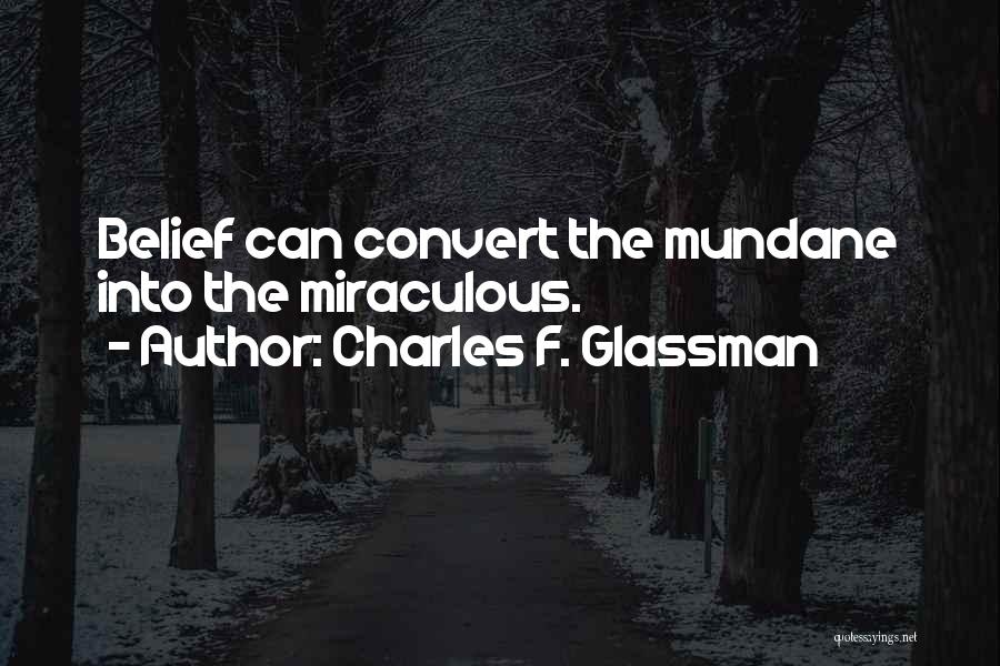 Charles F. Glassman Quotes: Belief Can Convert The Mundane Into The Miraculous.