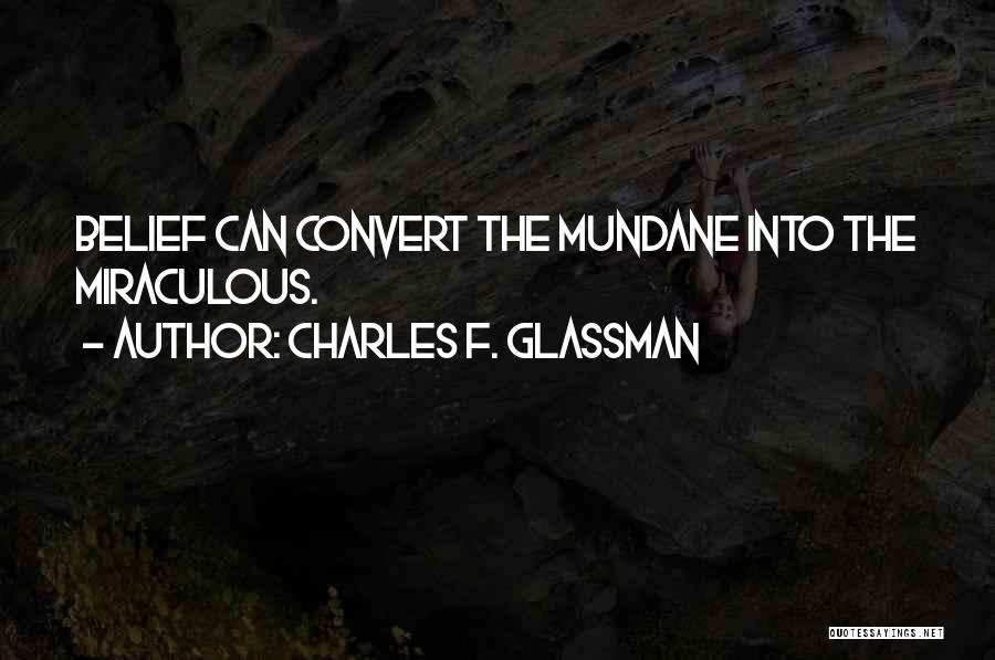 Charles F. Glassman Quotes: Belief Can Convert The Mundane Into The Miraculous.