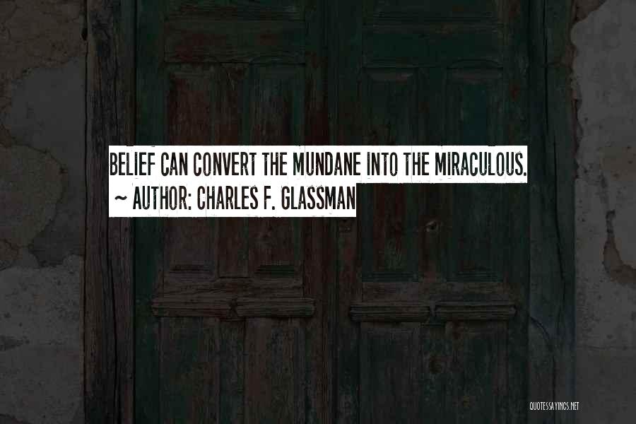 Charles F. Glassman Quotes: Belief Can Convert The Mundane Into The Miraculous.