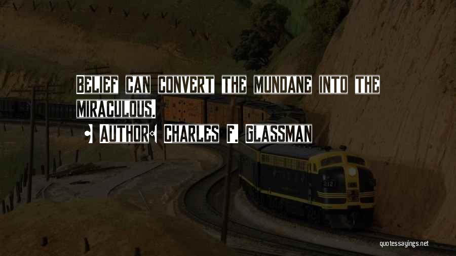 Charles F. Glassman Quotes: Belief Can Convert The Mundane Into The Miraculous.