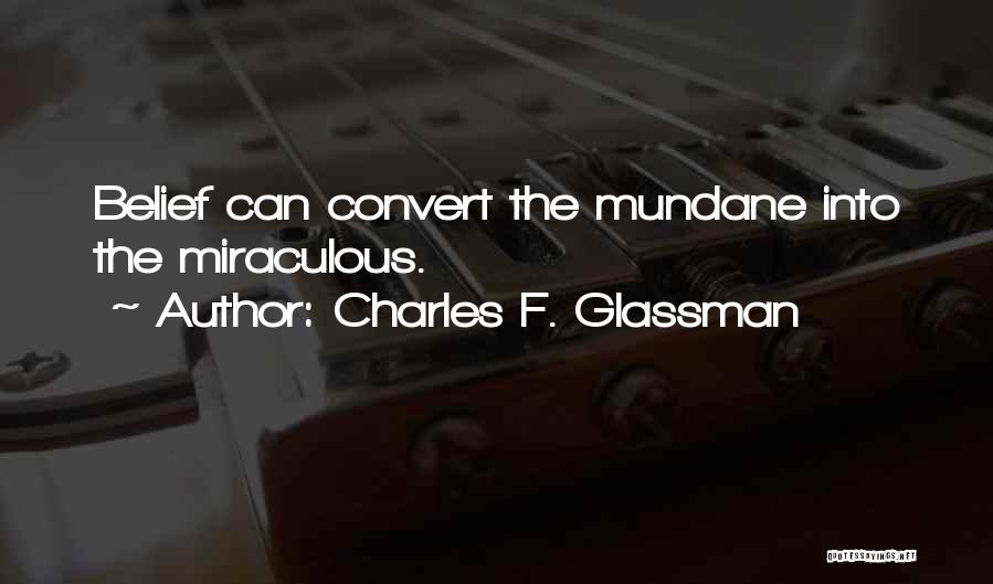 Charles F. Glassman Quotes: Belief Can Convert The Mundane Into The Miraculous.