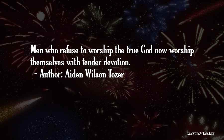 Aiden Wilson Tozer Quotes: Men Who Refuse To Worship The True God Now Worship Themselves With Tender Devotion.