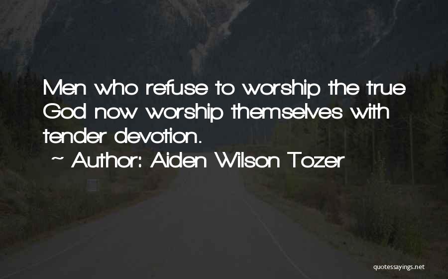 Aiden Wilson Tozer Quotes: Men Who Refuse To Worship The True God Now Worship Themselves With Tender Devotion.