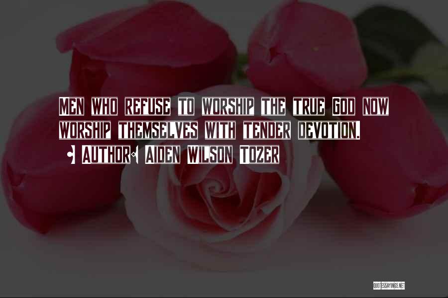 Aiden Wilson Tozer Quotes: Men Who Refuse To Worship The True God Now Worship Themselves With Tender Devotion.