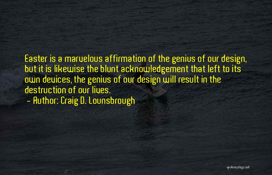 Craig D. Lounsbrough Quotes: Easter Is A Marvelous Affirmation Of The Genius Of Our Design, But It Is Likewise The Blunt Acknowledgement That Left