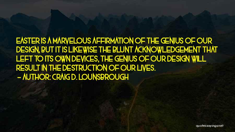 Craig D. Lounsbrough Quotes: Easter Is A Marvelous Affirmation Of The Genius Of Our Design, But It Is Likewise The Blunt Acknowledgement That Left