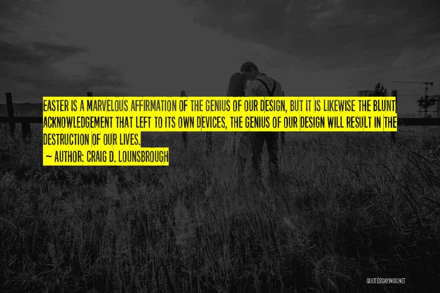 Craig D. Lounsbrough Quotes: Easter Is A Marvelous Affirmation Of The Genius Of Our Design, But It Is Likewise The Blunt Acknowledgement That Left