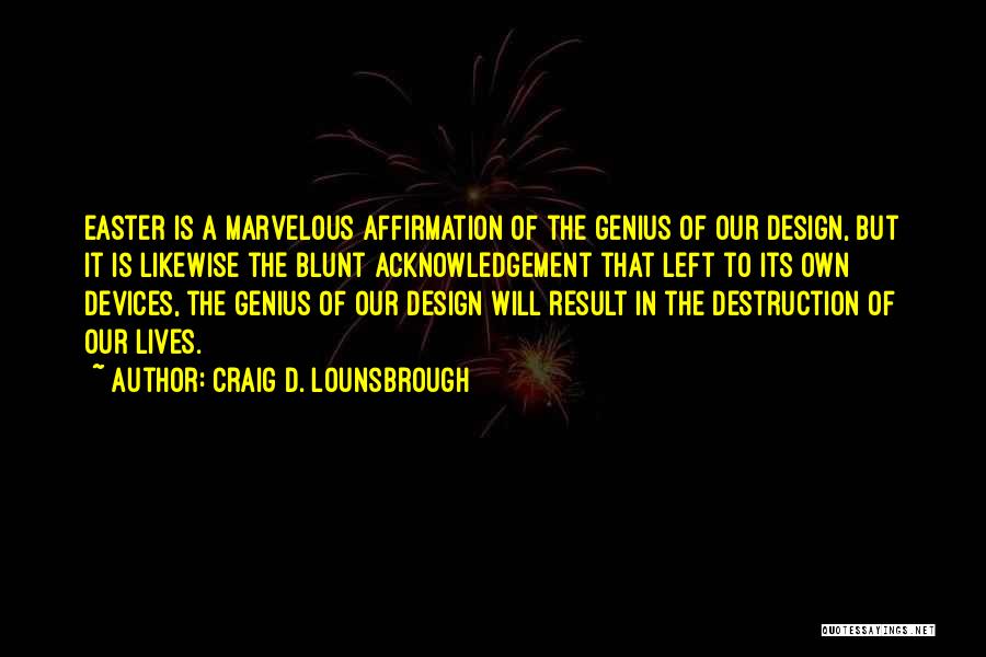 Craig D. Lounsbrough Quotes: Easter Is A Marvelous Affirmation Of The Genius Of Our Design, But It Is Likewise The Blunt Acknowledgement That Left