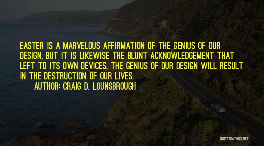 Craig D. Lounsbrough Quotes: Easter Is A Marvelous Affirmation Of The Genius Of Our Design, But It Is Likewise The Blunt Acknowledgement That Left