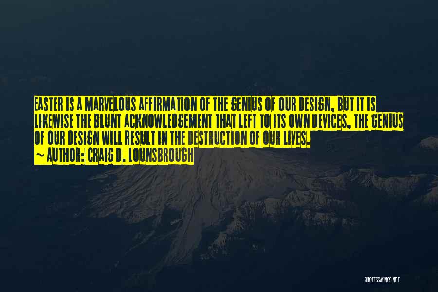 Craig D. Lounsbrough Quotes: Easter Is A Marvelous Affirmation Of The Genius Of Our Design, But It Is Likewise The Blunt Acknowledgement That Left