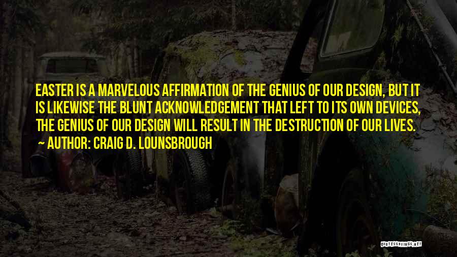 Craig D. Lounsbrough Quotes: Easter Is A Marvelous Affirmation Of The Genius Of Our Design, But It Is Likewise The Blunt Acknowledgement That Left