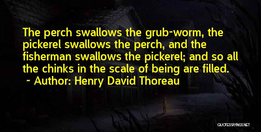 Henry David Thoreau Quotes: The Perch Swallows The Grub-worm, The Pickerel Swallows The Perch, And The Fisherman Swallows The Pickerel; And So All The