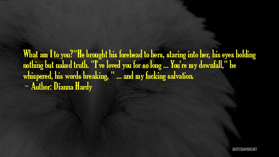 Dianna Hardy Quotes: What Am I To You?he Brought His Forehead To Hers, Staring Into Her, His Eyes Holding Nothing But Naked Truth.