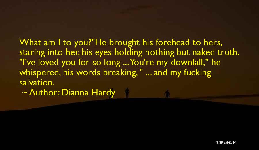 Dianna Hardy Quotes: What Am I To You?he Brought His Forehead To Hers, Staring Into Her, His Eyes Holding Nothing But Naked Truth.