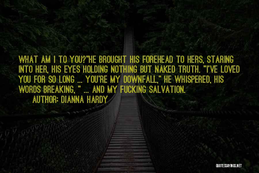 Dianna Hardy Quotes: What Am I To You?he Brought His Forehead To Hers, Staring Into Her, His Eyes Holding Nothing But Naked Truth.