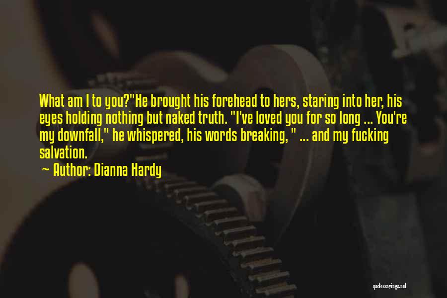 Dianna Hardy Quotes: What Am I To You?he Brought His Forehead To Hers, Staring Into Her, His Eyes Holding Nothing But Naked Truth.