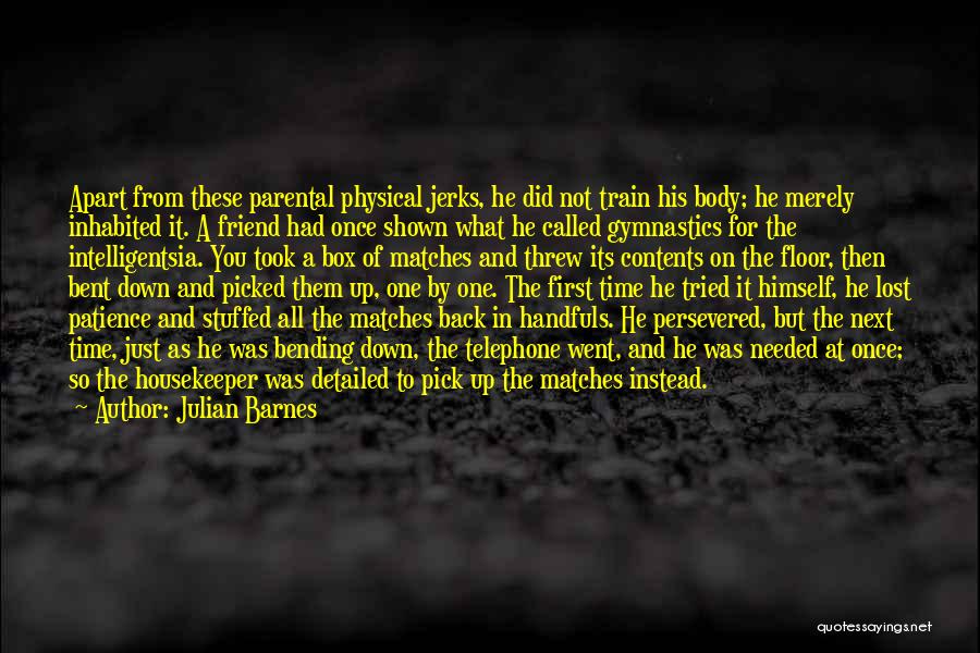 Julian Barnes Quotes: Apart From These Parental Physical Jerks, He Did Not Train His Body; He Merely Inhabited It. A Friend Had Once