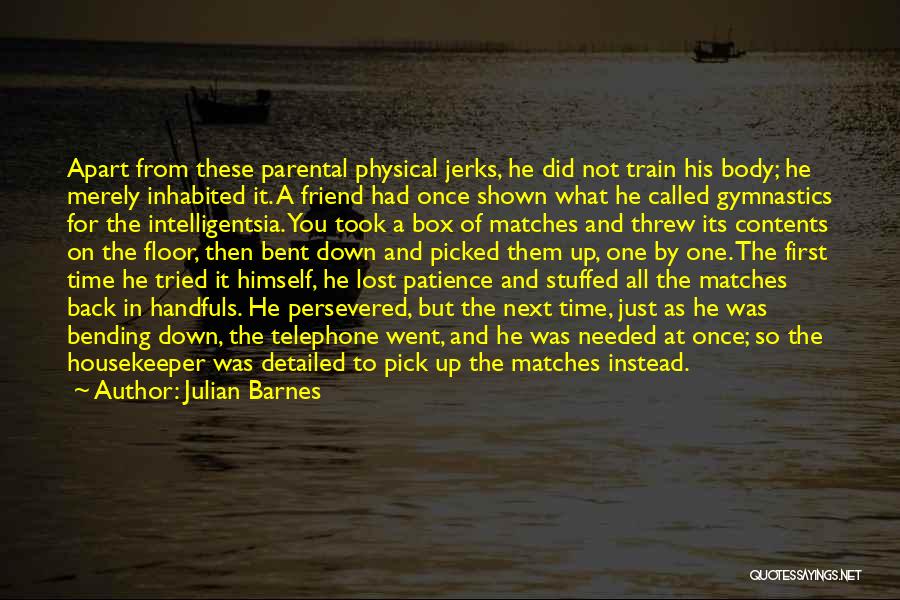 Julian Barnes Quotes: Apart From These Parental Physical Jerks, He Did Not Train His Body; He Merely Inhabited It. A Friend Had Once