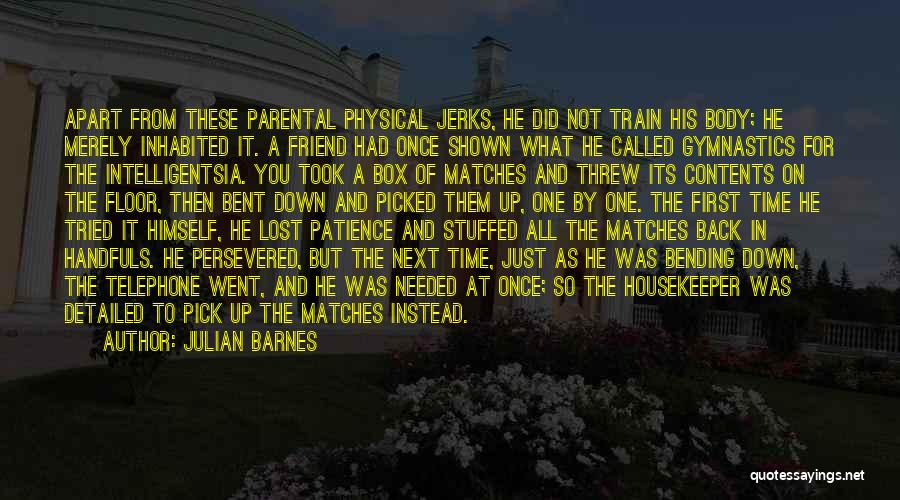 Julian Barnes Quotes: Apart From These Parental Physical Jerks, He Did Not Train His Body; He Merely Inhabited It. A Friend Had Once