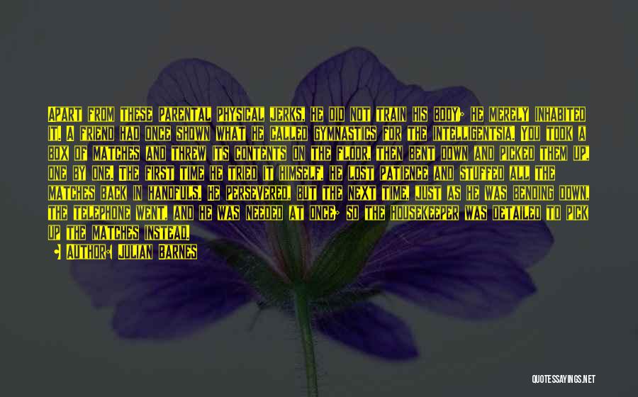 Julian Barnes Quotes: Apart From These Parental Physical Jerks, He Did Not Train His Body; He Merely Inhabited It. A Friend Had Once