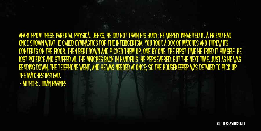 Julian Barnes Quotes: Apart From These Parental Physical Jerks, He Did Not Train His Body; He Merely Inhabited It. A Friend Had Once