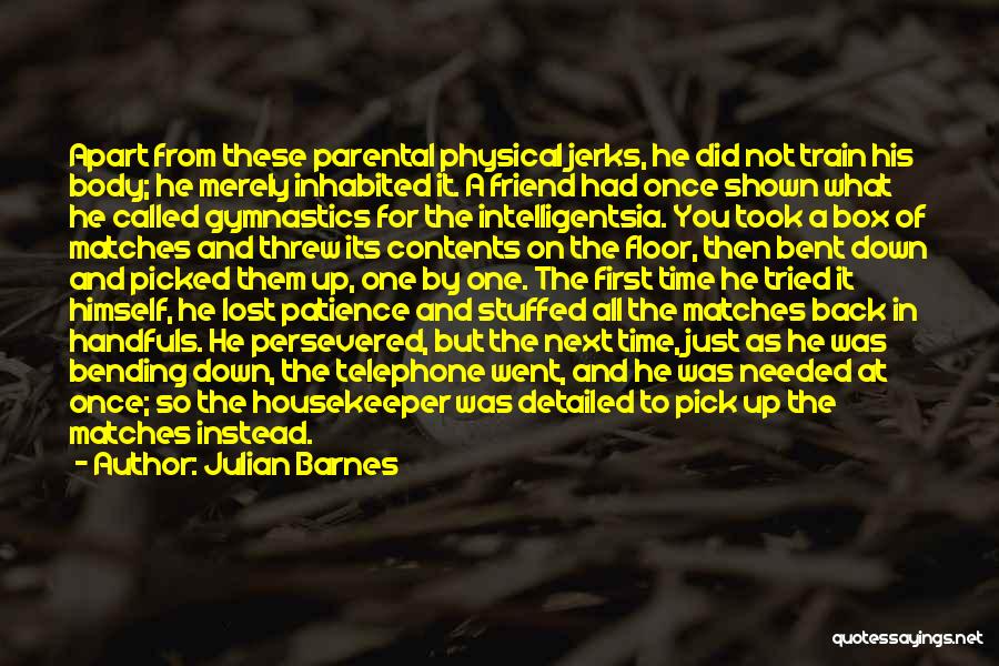 Julian Barnes Quotes: Apart From These Parental Physical Jerks, He Did Not Train His Body; He Merely Inhabited It. A Friend Had Once