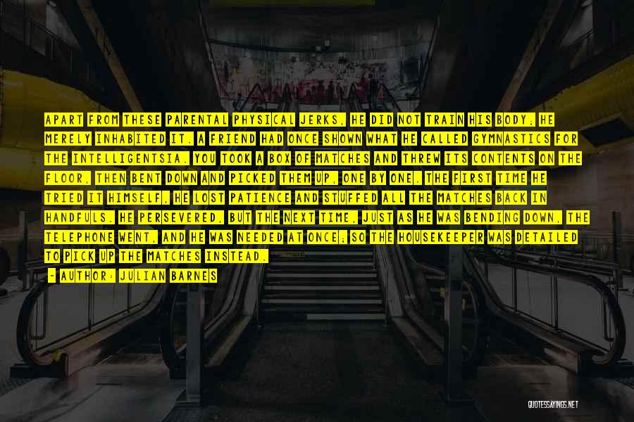 Julian Barnes Quotes: Apart From These Parental Physical Jerks, He Did Not Train His Body; He Merely Inhabited It. A Friend Had Once