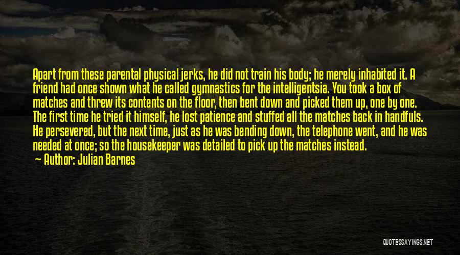 Julian Barnes Quotes: Apart From These Parental Physical Jerks, He Did Not Train His Body; He Merely Inhabited It. A Friend Had Once