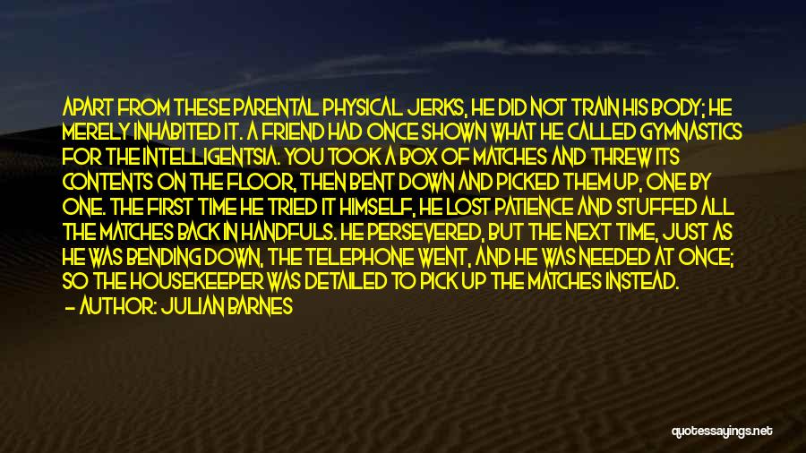 Julian Barnes Quotes: Apart From These Parental Physical Jerks, He Did Not Train His Body; He Merely Inhabited It. A Friend Had Once