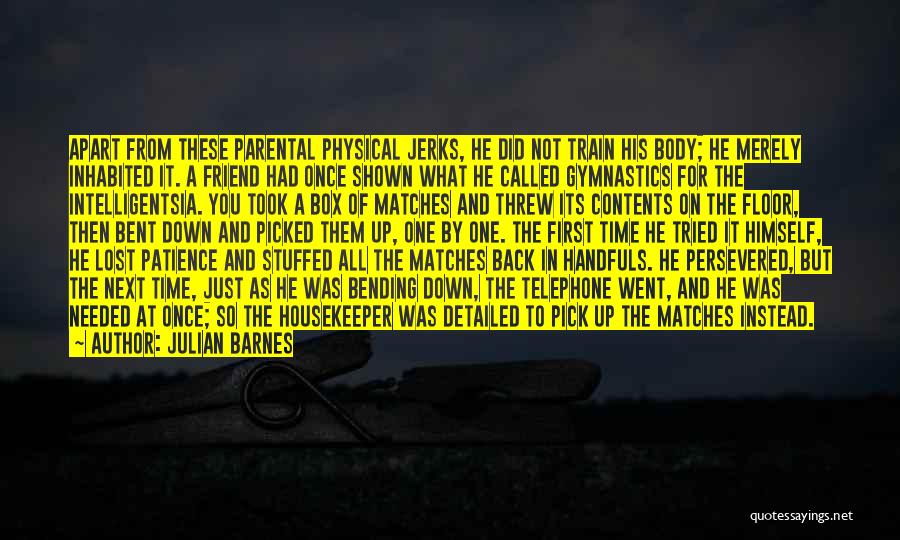 Julian Barnes Quotes: Apart From These Parental Physical Jerks, He Did Not Train His Body; He Merely Inhabited It. A Friend Had Once