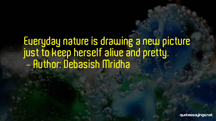 Debasish Mridha Quotes: Everyday Nature Is Drawing A New Picture Just To Keep Herself Alive And Pretty.