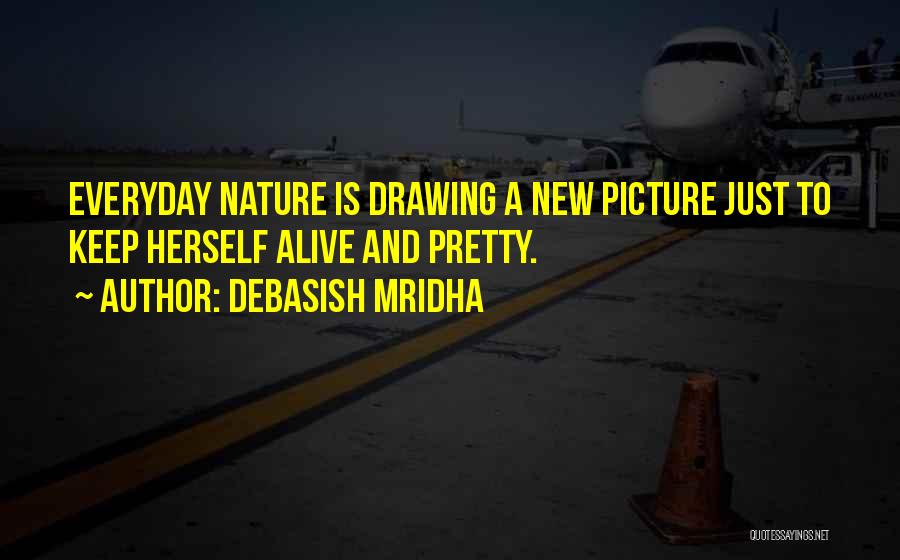 Debasish Mridha Quotes: Everyday Nature Is Drawing A New Picture Just To Keep Herself Alive And Pretty.