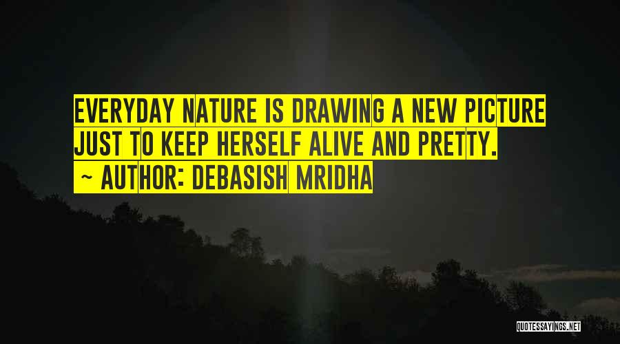 Debasish Mridha Quotes: Everyday Nature Is Drawing A New Picture Just To Keep Herself Alive And Pretty.