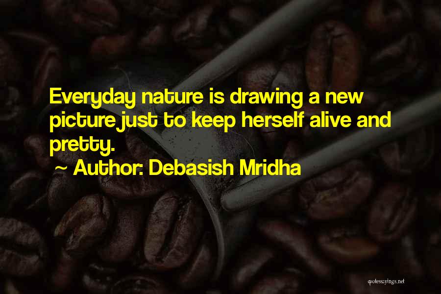 Debasish Mridha Quotes: Everyday Nature Is Drawing A New Picture Just To Keep Herself Alive And Pretty.
