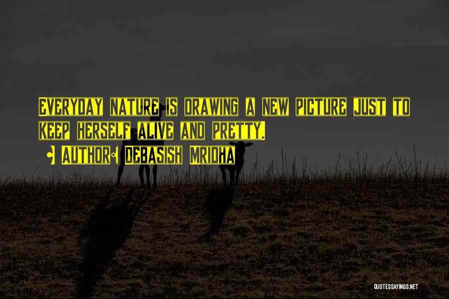 Debasish Mridha Quotes: Everyday Nature Is Drawing A New Picture Just To Keep Herself Alive And Pretty.