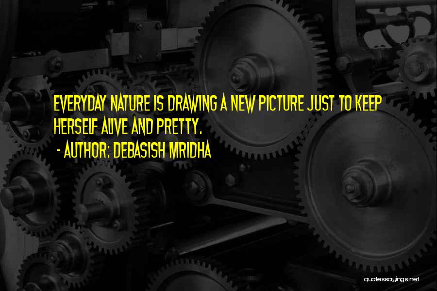 Debasish Mridha Quotes: Everyday Nature Is Drawing A New Picture Just To Keep Herself Alive And Pretty.