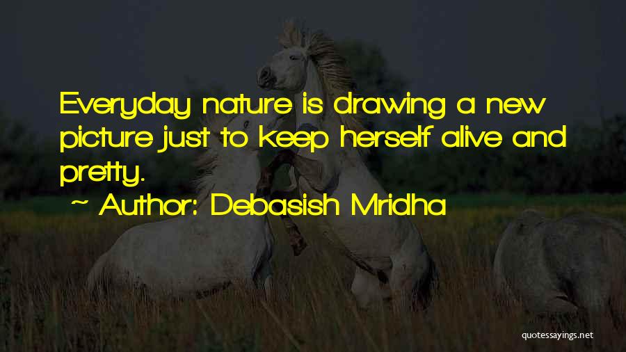 Debasish Mridha Quotes: Everyday Nature Is Drawing A New Picture Just To Keep Herself Alive And Pretty.