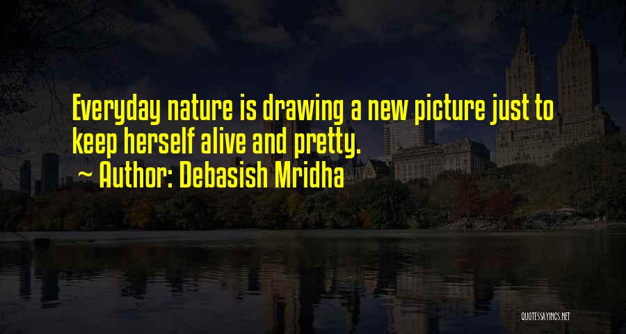 Debasish Mridha Quotes: Everyday Nature Is Drawing A New Picture Just To Keep Herself Alive And Pretty.