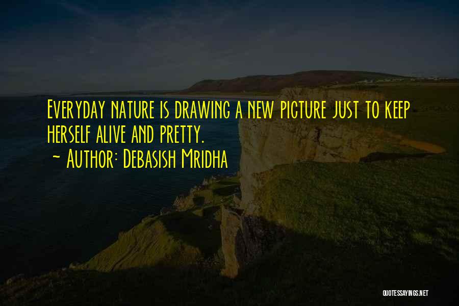 Debasish Mridha Quotes: Everyday Nature Is Drawing A New Picture Just To Keep Herself Alive And Pretty.