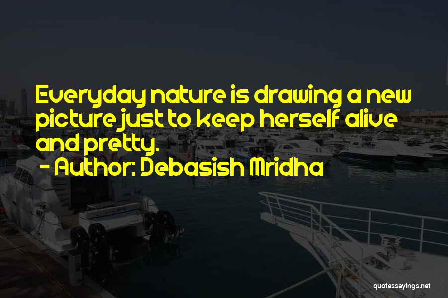 Debasish Mridha Quotes: Everyday Nature Is Drawing A New Picture Just To Keep Herself Alive And Pretty.