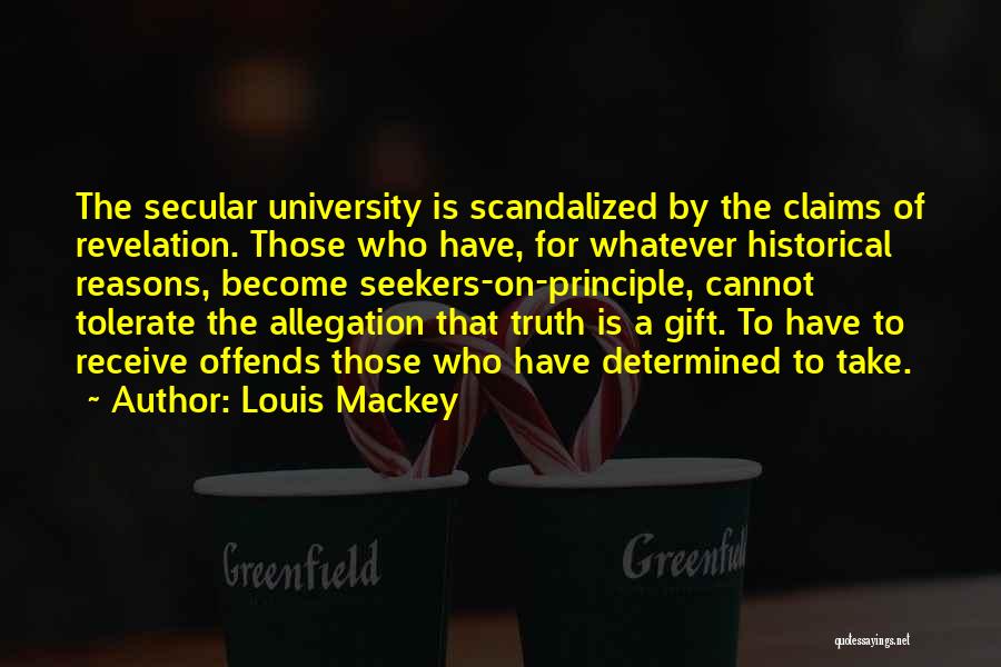 Louis Mackey Quotes: The Secular University Is Scandalized By The Claims Of Revelation. Those Who Have, For Whatever Historical Reasons, Become Seekers-on-principle, Cannot