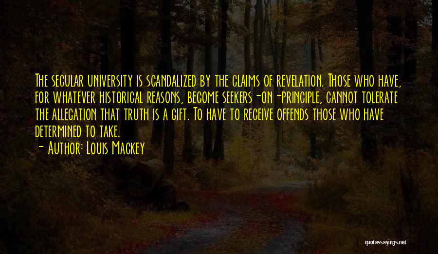 Louis Mackey Quotes: The Secular University Is Scandalized By The Claims Of Revelation. Those Who Have, For Whatever Historical Reasons, Become Seekers-on-principle, Cannot