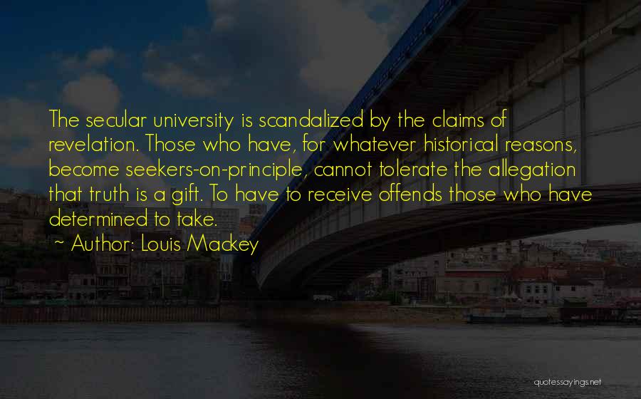 Louis Mackey Quotes: The Secular University Is Scandalized By The Claims Of Revelation. Those Who Have, For Whatever Historical Reasons, Become Seekers-on-principle, Cannot