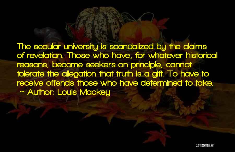 Louis Mackey Quotes: The Secular University Is Scandalized By The Claims Of Revelation. Those Who Have, For Whatever Historical Reasons, Become Seekers-on-principle, Cannot