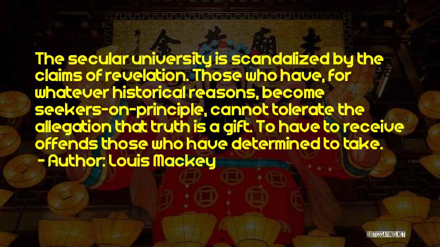 Louis Mackey Quotes: The Secular University Is Scandalized By The Claims Of Revelation. Those Who Have, For Whatever Historical Reasons, Become Seekers-on-principle, Cannot